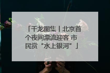 千龙图集丨北京首个夜间漂流迎客 市民赏“水上银河”