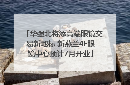 华强北将添高端眼镜交易新地标 新燕兰4F眼镜中心预计7月开业