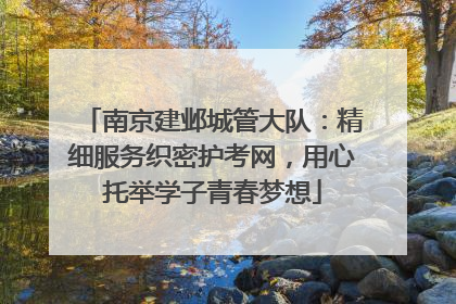 南京建邺城管大队：精细服务织密护考网，用心托举学子青春梦想