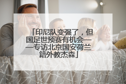 印尼队变强了，但国足世预赛有机会——专访北京国安荷兰籍外教杰森