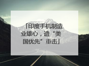 印度手机制造业雄心，遭“美国优先”重击
