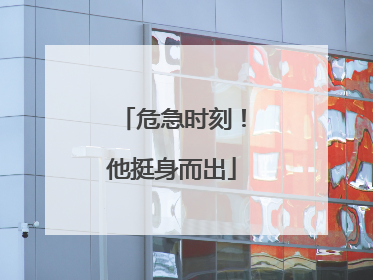 危急时刻！他挺身而出