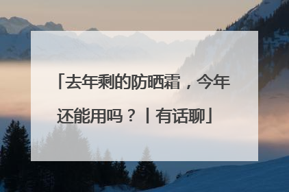 去年剩的防晒霜，今年还能用吗？丨有话聊