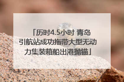 历时4.5小时 青岛引航站成功拖带大型无动力集装箱船出港抛锚