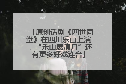 原创话剧《四世同堂》在四川乐山上演，“乐山展演月”还有更多好戏连台