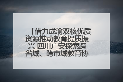 借力成渝双核优质资源推动教育提质振兴 四川广安探索跨省域、跨市域教育协同发展新路径