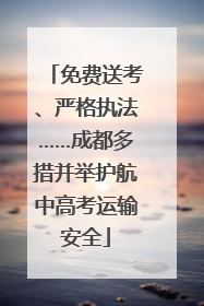 免费送考、严格执法……成都多措并举护航中高考运输安全
