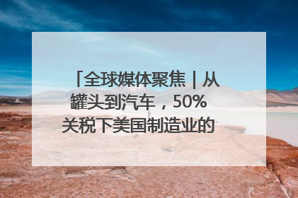 全球媒体聚焦｜从罐头到汽车，50%关税下美国制造业的“生死劫”