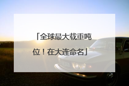 全球最大载重吨位！在大连命名