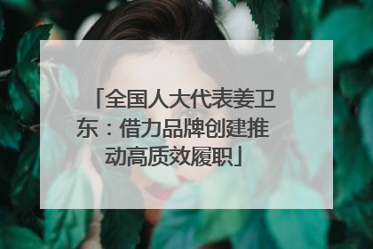 全国人大代表姜卫东：借力品牌创建推动高质效履职