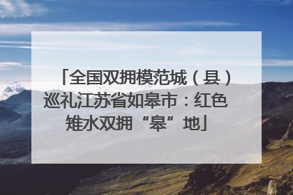 全国双拥模范城（县）巡礼江苏省如皋市：红色雉水双拥“皋”地