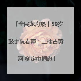 全民龙舟热丨59岁鼓手阮春萍：三擂古黄河 槌定巾帼旗