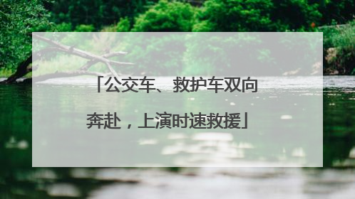 公交车、救护车双向奔赴，上演时速救援