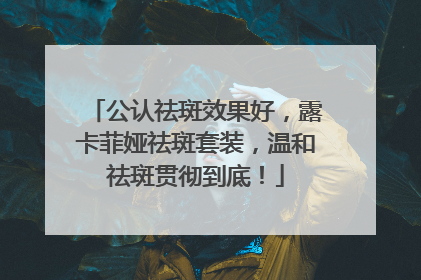 公认祛斑效果好，露卡菲娅祛斑套装，温和祛斑贯彻到底！