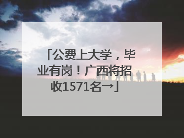 公费上大学，毕业有岗！广西将招收1571名→