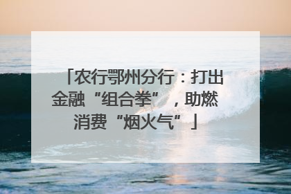 农行鄂州分行：打出金融“组合拳”，助燃消费“烟火气”
