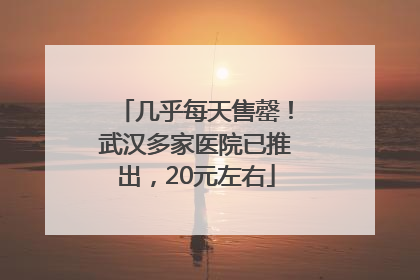 几乎每天售罄！武汉多家医院已推出，20元左右
