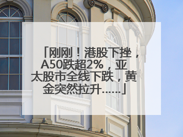 刚刚！港股下挫，A50跌超2%，亚太股市全线下跌，黄金突然拉升……
