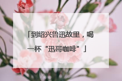 到绍兴鲁迅故里，喝一杯“迅哥咖啡”