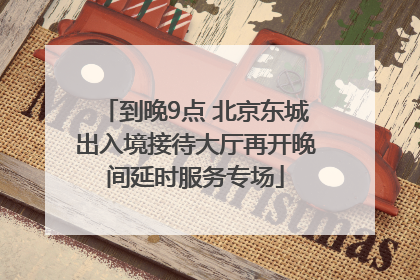 到晚9点 北京东城出入境接待大厅再开晚间延时服务专场