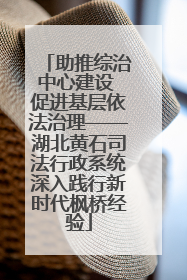 助推综治中心建设 促进基层依法治理——湖北黄石司法行政系统深入践行新时代枫桥经验