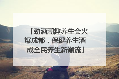 劲酒潮趣养生会火爆成都，保健养生酒成全民养生新潮流