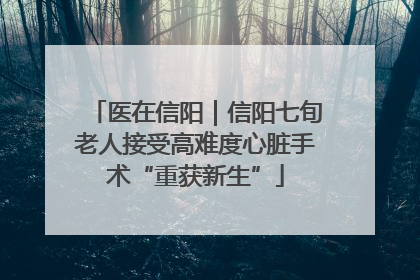 医在信阳｜信阳七旬老人接受高难度心脏手术“重获新生”