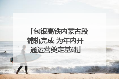 包银高铁内蒙古段铺轨完成 为年内开通运营奠定基础