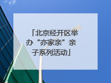 北京经开区举办“亦家亲”亲子系列活动
