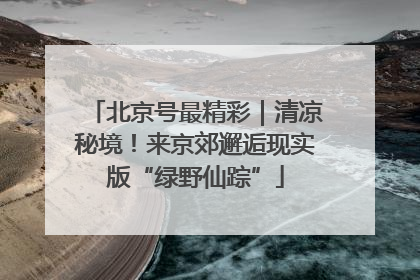 北京号最精彩｜清凉秘境！来京郊邂逅现实版“绿野仙踪”