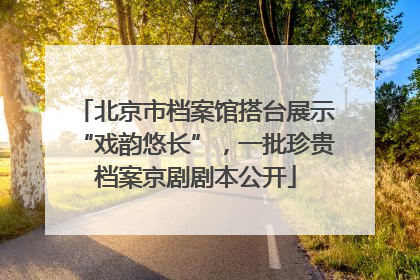 北京市档案馆搭台展示“戏韵悠长”，一批珍贵档案京剧剧本公开