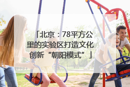 北京：78平方公里的实验区打造文化创新“朝阳模式”