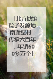 北方糖馅粽子发源地南谢堡村：传承六百年，年销600多万个