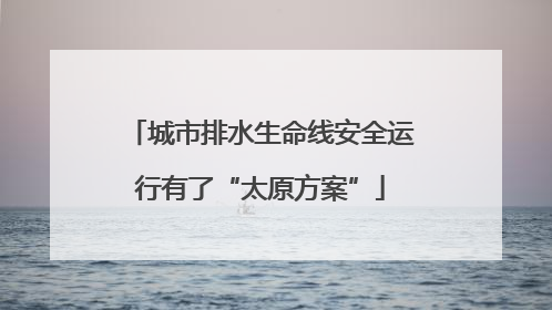 城市排水生命线安全运行有了“太原方案”