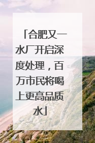 合肥又一水厂开启深度处理，百万市民将喝上更高品质水