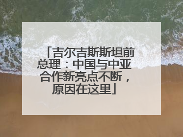 吉尔吉斯斯坦前总理：中国与中亚合作新亮点不断，原因在这里