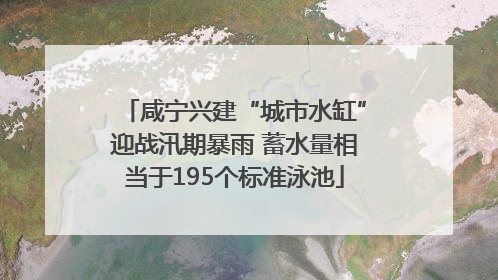 咸宁兴建“城市水缸”迎战汛期暴雨 蓄水量相当于195个标准泳池