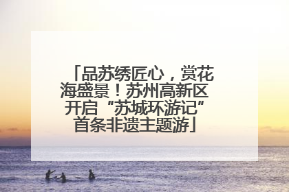 品苏绣匠心，赏花海盛景！苏州高新区开启“苏城环游记”首条非遗主题游