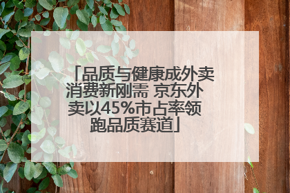 品质与健康成外卖消费新刚需 京东外卖以45%市占率领跑品质赛道