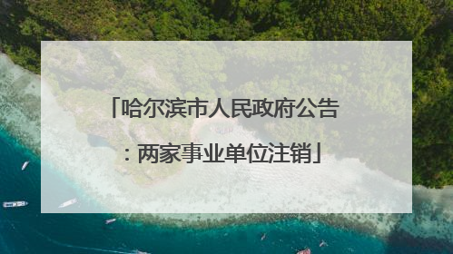 哈尔滨市人民政府公告：两家事业单位注销