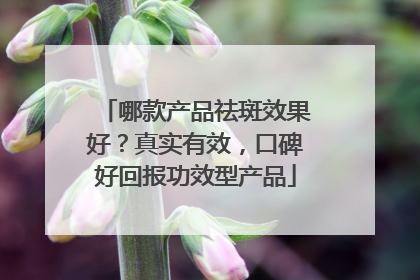 哪款产品祛斑效果好？真实有效，口碑好回报功效型产品
