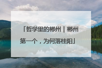 哲学里的郴州｜郴州第一个，为何落桂阳