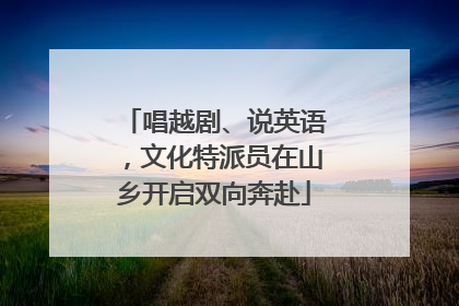 唱越剧、说英语，文化特派员在山乡开启双向奔赴