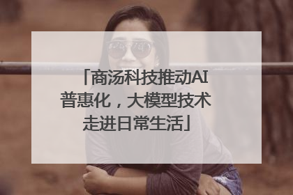 商汤科技推动AI普惠化，大模型技术走进日常生活