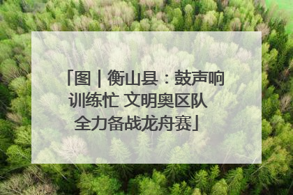 图｜衡山县：鼓声响 训练忙 文明奥区队全力备战龙舟赛