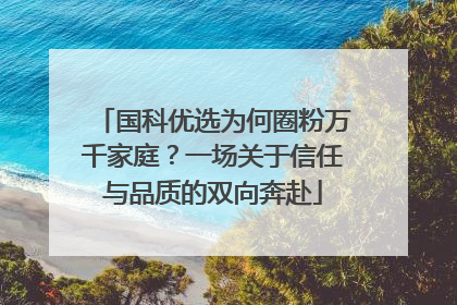 国科优选为何圈粉万千家庭？一场关于信任与品质的双向奔赴