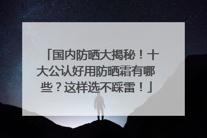 国内防晒大揭秘！十大公认好用防晒霜有哪些？这样选不踩雷！