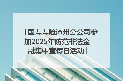 国寿寿险漳州分公司参加2025年防范非法金融集中宣传日活动