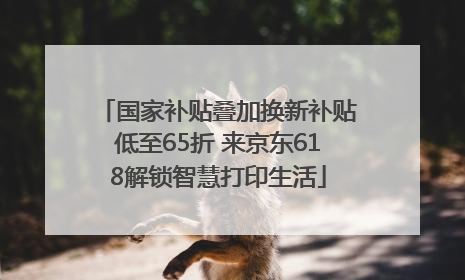 国家补贴叠加换新补贴低至65折 来京东618解锁智慧打印生活