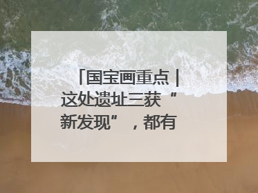 国宝画重点｜这处遗址三获“新发现”，都有啥看点？